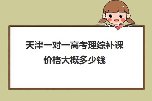 天津一对一高考理综补课价格大概多少钱(天津一对一辅导价格表)