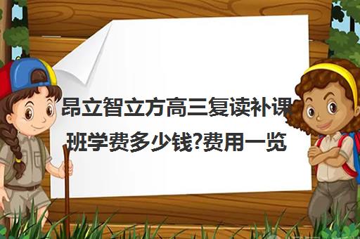 昂立智立方高三复读补课班学费多少钱?费用一览表（新东方高考复读班价格）