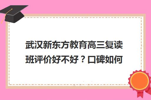 武汉新东方教育高三复读班评价好不好？口碑如何？(武汉复读学校推荐)