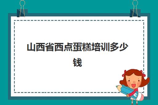 山西省西点蛋糕培训多少钱(烘焙培训费用大概多少)