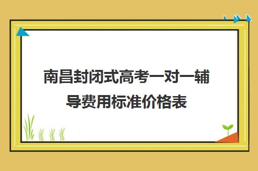 南昌封闭式高考一对一辅导费用标准价格表(南昌补课机构前十名哪个比较好)