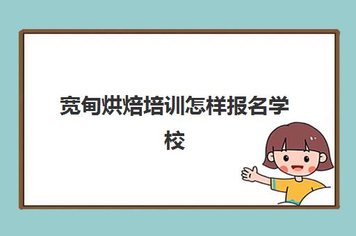 宽甸烘焙培训怎样报名学校(烘焙哪个学校好)