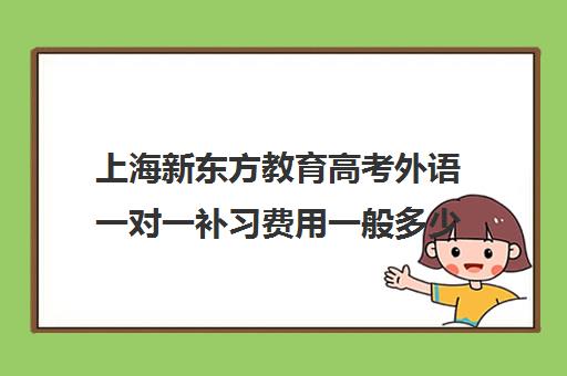 上海新东方教育高考外语一对一补习费用一般多少钱