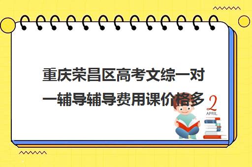 重庆荣昌区高考文综一对一辅导辅导费用课价格多少钱(重庆复读一年费用一般在多少?