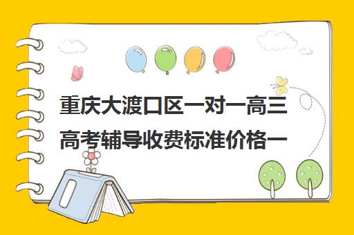 重庆大渡口区一对一高三高考辅导收费标准价格一览(高三辅导班收费)