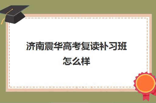 济南震华高考复读补习班怎么样