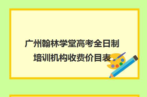 广州翰林学堂高考全日制培训机构收费价目表(广州高三复读学校排名及费用)