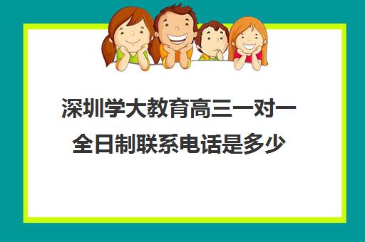 深圳学大教育高三一对一全日制联系电话是多少(高三有没有必要去全日制)