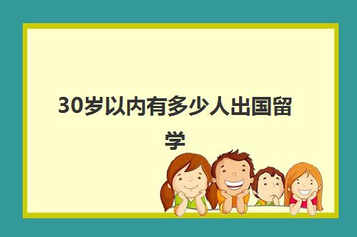 30岁以内有多少人出国留学(出国留学最少需要多少钱)