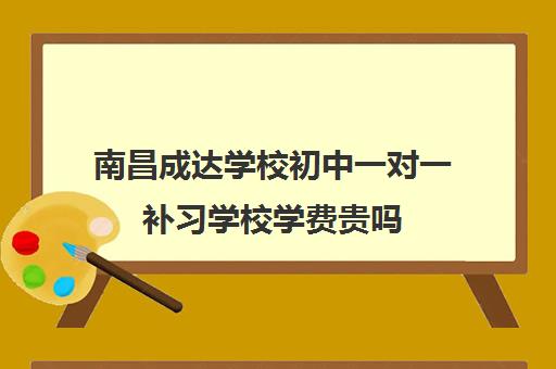 南昌成达学校初中一对一补习学校学费贵吗