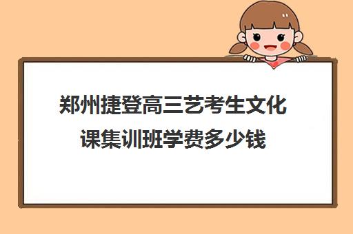 郑州捷登高三艺考生文化课集训班学费多少钱(河南最好的艺考培训学校)