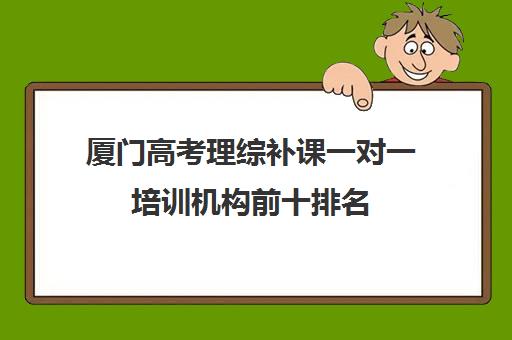 厦门高考理综补课一对一培训机构前十排名(厦门高考物理成绩8000左右)