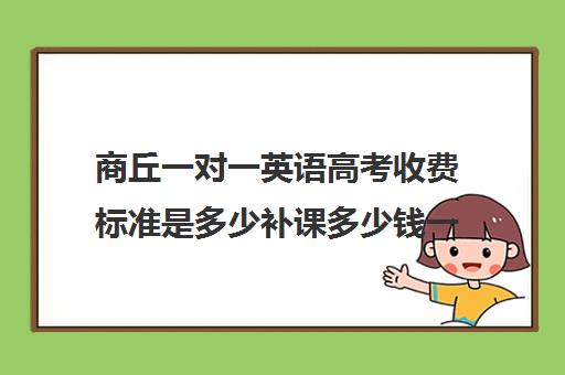 商丘一对一英语高考收费标准是多少补课多少钱一小时(高中数学一对一多少钱一节课)