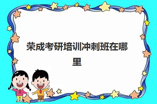 荣成考研培训冲刺班在哪里(威海考研机构哪个比较好)