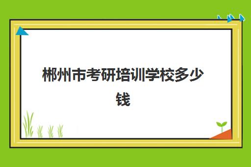 郴州市考研培训学校多少钱(长沙考研培训机构排名前五的机构)