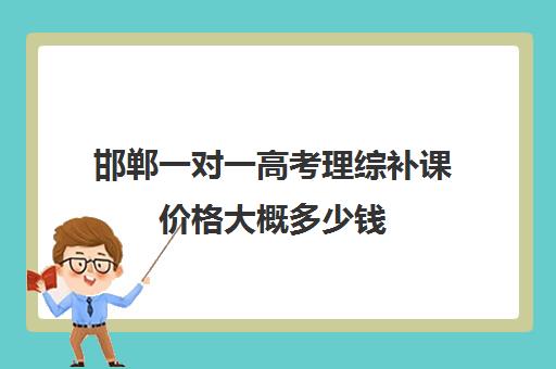 邯郸一对一高考理综补课价格大概多少钱(邯郸市高中补课哪个好)