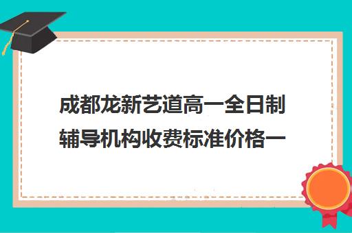 成都龙新艺道高一全日制辅导机构收费标准价格一览(成都高中补课机构排名榜)