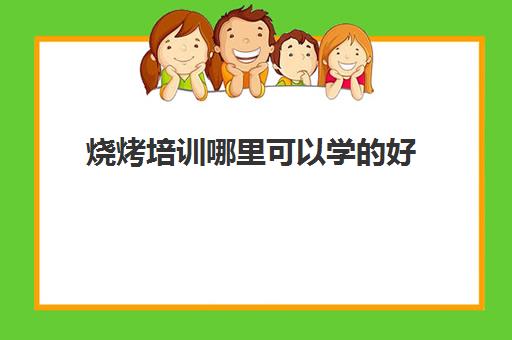 烧烤培训哪里可以学的好(学烧烤要多少学费)