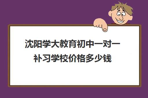 沈阳学大教育初中一对一补习学校价格多少钱