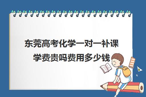 东莞高考化学一对一补课学费贵吗费用多少钱(东莞补课哪个机构比较好)