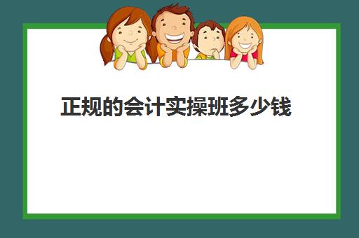 正规会计实操班多少钱(会计培训班要多少钱一般要学多久)