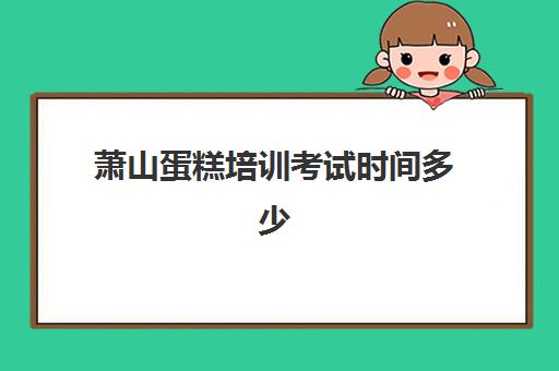 萧山蛋糕培训考试时间多少(杭州学蛋糕正规的学校)