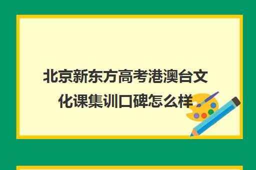 北京新东方高考港澳台文化课集训口碑怎么样（新东方艺考文化冲刺班收费）