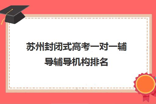 苏州封闭式高考一对一辅导辅导机构排名(苏州补课机构排行榜)