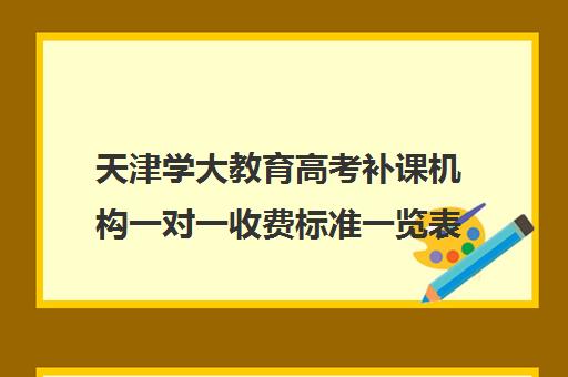 天津学大教育高考补课机构一对一收费标准一览表(学大教育价格表)