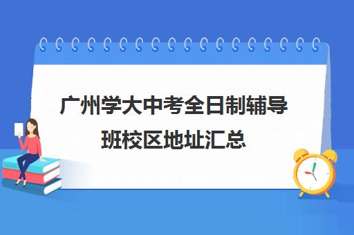 广州学大中考全日制辅导班校区地址汇总(学大教育高三全日制怎么样)