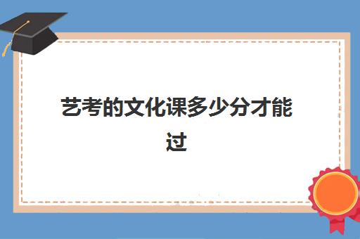 艺考的文化课多少分才能过(艺考的文化分数线要达到多少分)