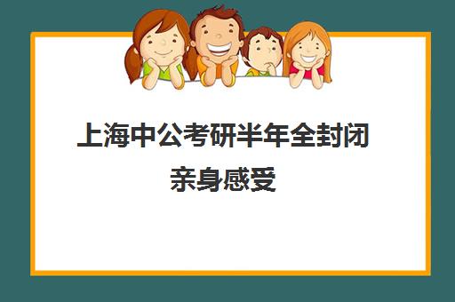 上海中公考研半年全封闭亲身感受(上海公务员好考吗?知乎)