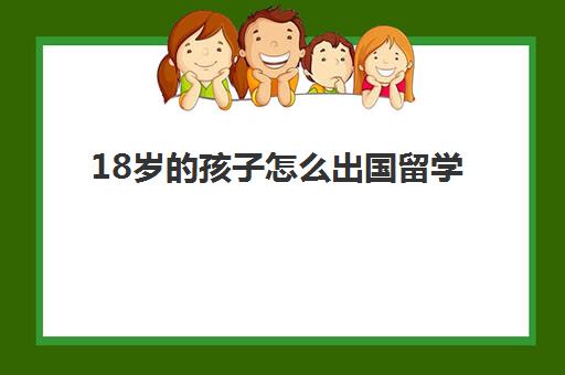 18岁的孩子怎么出国留学(未成年可以独自出国吗)