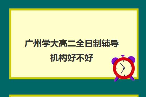 广州学大高二全日制辅导机构好不好(广州补课机构排名)