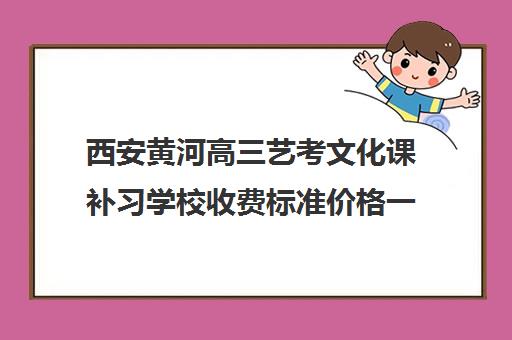 西安黄河高三艺考文化课补习学校收费标准价格一览