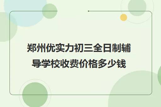 郑州优实力初三全日制辅导学校收费价格多少钱(郑州初中寄宿学校排名)