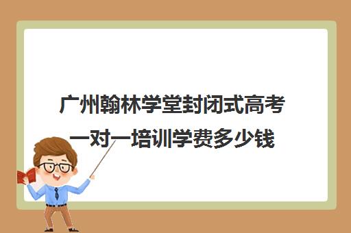 广州翰林学堂封闭式高考一对一培训学费多少钱(全日制高三封闭辅导班哪个好)