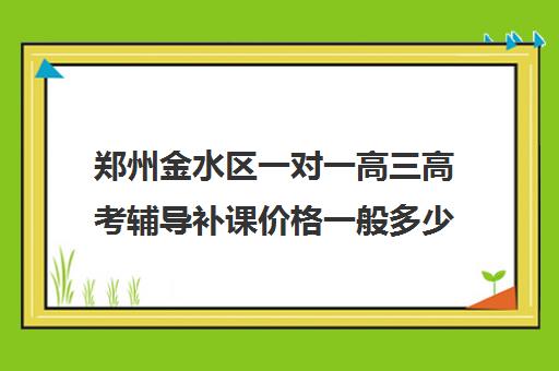 郑州金水区一对一高三高考辅导补课价格一般多少钱(郑州高考辅导机构哪个好)