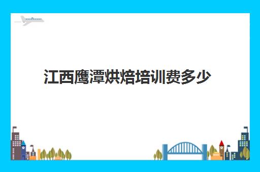 江西鹰潭烘焙培训费多少(鹰潭周塘烘焙小镇在哪怎么走)