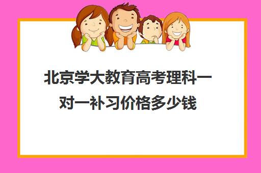 北京学大教育高考理科一对一补习价格多少钱