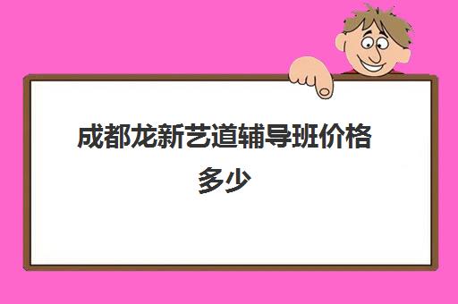 成都龙新艺道辅导班价格多少(成都最好艺考培训机构)