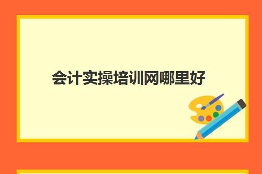 会计实操培训网哪里好(会计培训班还是网上学哪个好)