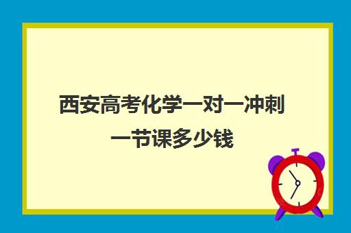 西安高考化学一对一冲刺一节课多少钱(西安高考补课最哪个学校好)