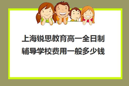 上海锐思教育高一全日制辅导学校费用一般多少钱(上海精锐一对一收费标准)