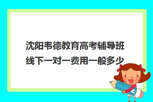 沈阳韦德教育高考辅导班线下一对一费用一般多少钱(沈阳高三封闭培训学校哪家好)