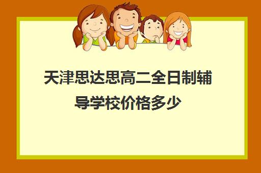 天津思达思高二全日制辅导学校价格多少(天津高中补课机构)