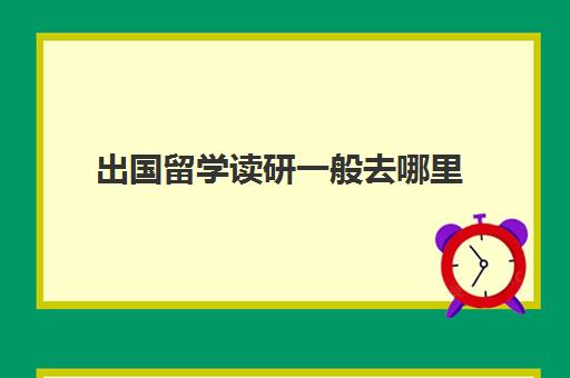 出国留学读研一般去哪里(出国研究生好还是国内考研好)