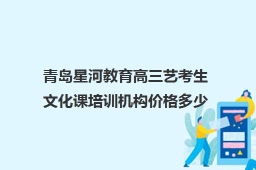 青岛星河教育高三艺考生文化课培训机构价格多少钱(北京三大艺考培训机构)