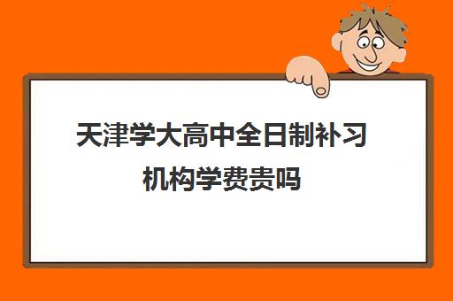 天津学大高中全日制补习机构学费贵吗