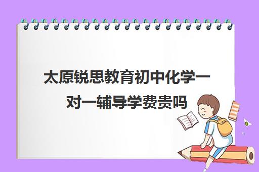 太原锐思教育初中化学一对一辅导学费贵吗(锐思教育官网)